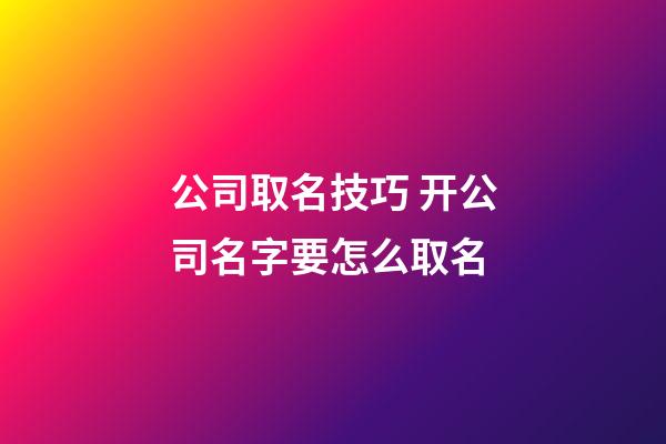 公司取名技巧 开公司名字要怎么取名